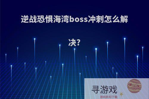 逆战恐惧海湾boss冲刺怎么解决?