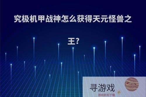 究极机甲战神怎么获得天元怪兽之王?