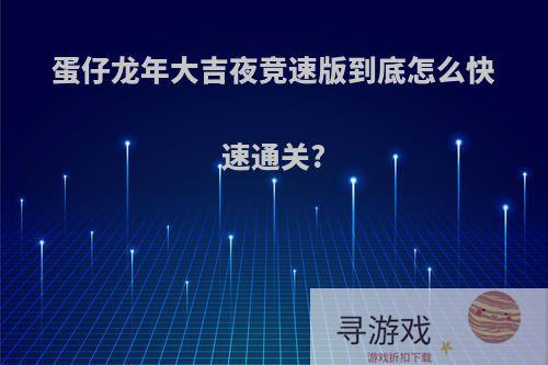 蛋仔龙年大吉夜竞速版到底怎么快速通关?