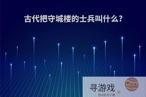 古代把守城楼的士兵叫什么?