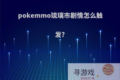 pokemmo琉璃市剧情怎么触发?