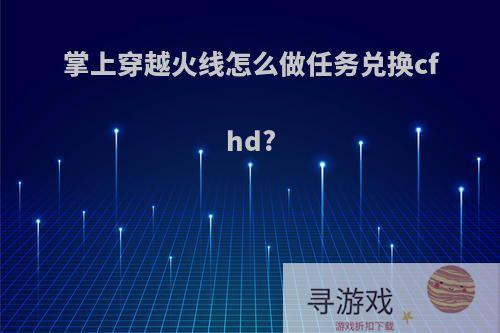 掌上穿越火线怎么做任务兑换cfhd?