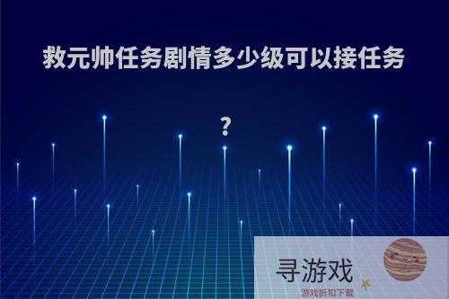 救元帅任务剧情多少级可以接任务?