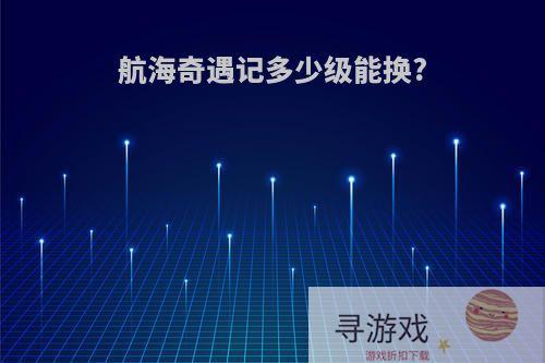 航海奇遇记多少级能换?