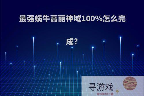 最强蜗牛高丽神域100%怎么完成?