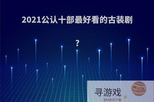 2021公认十部最好看的古装剧?