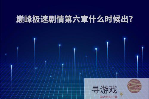 巅峰极速剧情第六章什么时候出?