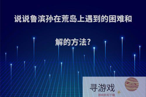 说说鲁滨孙在荒岛上遇到的困难和解的方法?