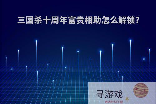 三国杀十周年富贵相助怎么解锁?