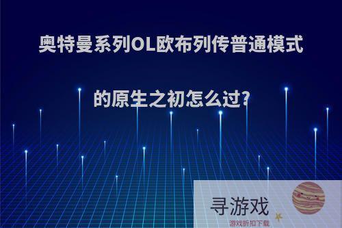 奥特曼系列OL欧布列传普通模式的原生之初怎么过?