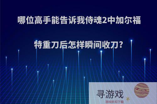哪位高手能告诉我侍魂2中加尔福特重刀后怎样瞬间收刀?