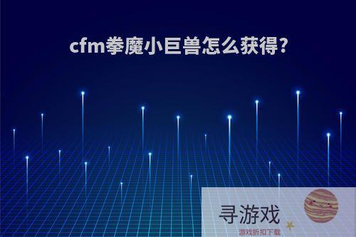 cfm拳魔小巨兽怎么获得?
