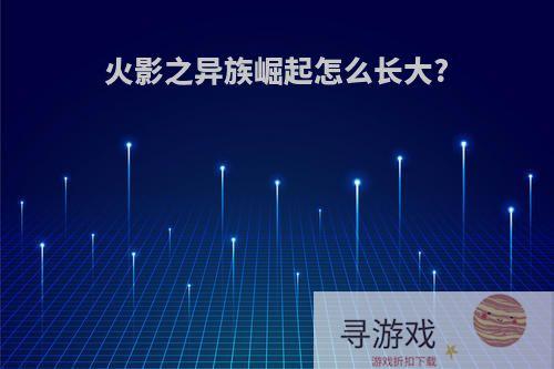 火影之异族崛起怎么长大?