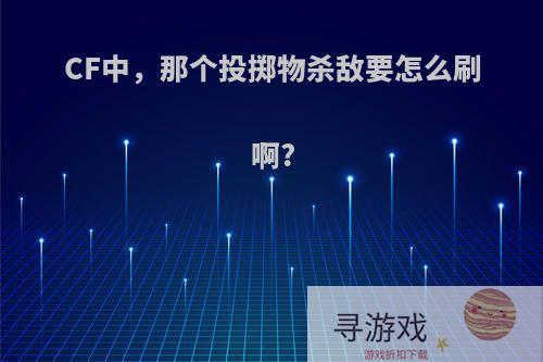 CF中，那个投掷物杀敌要怎么刷啊?