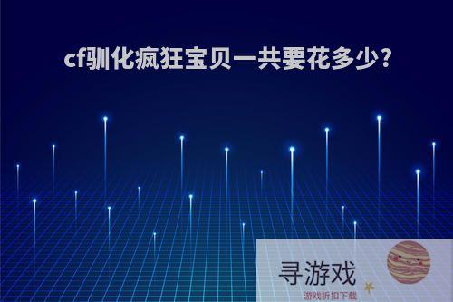 cf驯化疯狂宝贝一共要花多少?