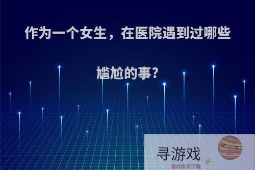 作为一个女生，在医院遇到过哪些尴尬的事?