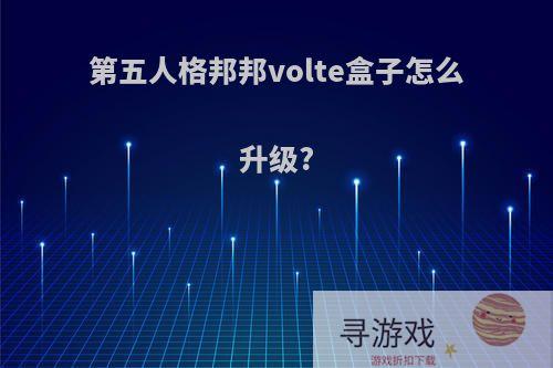 第五人格邦邦volte盒子怎么升级?