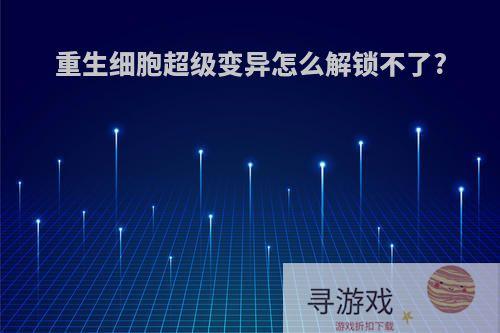 重生细胞超级变异怎么解锁不了?