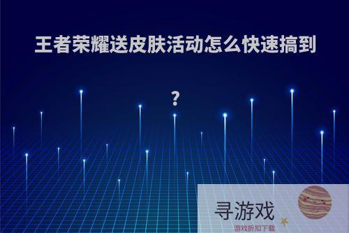 王者荣耀送皮肤活动怎么快速搞到?
