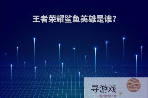 王者荣耀鲨鱼英雄是谁?