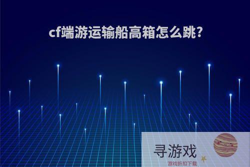 cf端游运输船高箱怎么跳?