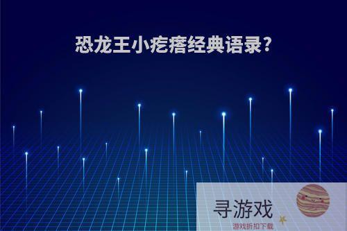 恐龙王小疙瘩经典语录?