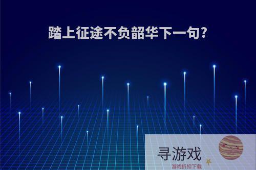 踏上征途不负韶华下一句?