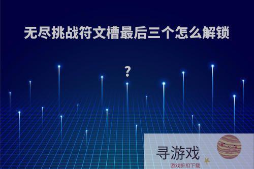无尽挑战符文槽最后三个怎么解锁?