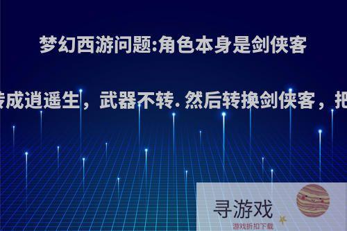 梦幻西游问题:角色本身是剑侠客带的剑，能转成逍遥生，武器不转. 然后转换剑侠客，把剑转成刀吗?