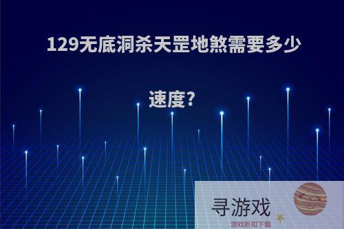 129无底洞杀天罡地煞需要多少速度?