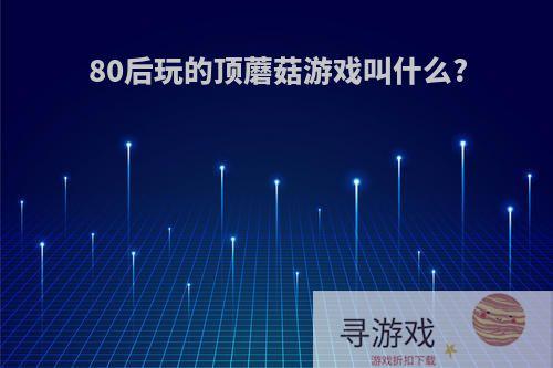 80后玩的顶蘑菇游戏叫什么?