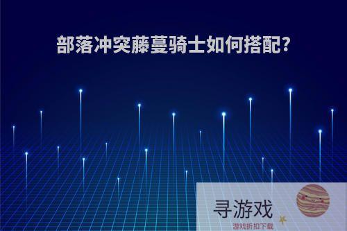 部落冲突藤蔓骑士如何搭配?