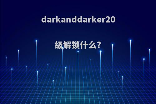 darkanddarker20级解锁什么?