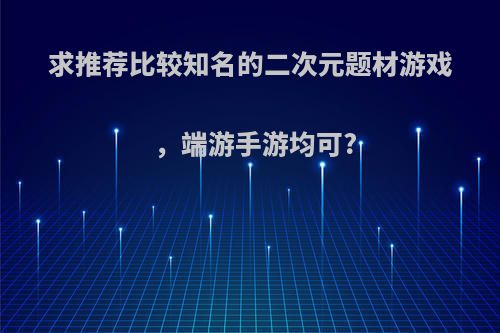 求推荐比较知名的二次元题材游戏，端游手游均可?(比较好的二次元游戏)