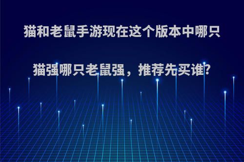 猫和老鼠手游现在这个版本中哪只猫强哪只老鼠强，推荐先买谁?(猫和老鼠手游里面哪个猫最厉害)