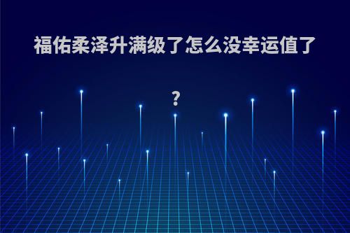 福佑柔泽升满级了怎么没幸运值了?