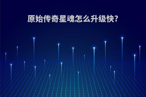 原始传奇星魂怎么升级快?