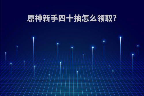 原神新手四十抽怎么领取?