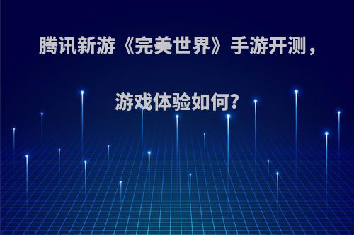 腾讯新游《完美世界》手游开测，游戏体验如何?