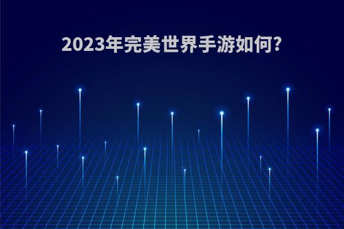 2023年完美世界手游如何?(完美世界手游302区什么时候开)