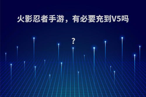 火影忍者手游，有必要充到V5吗?