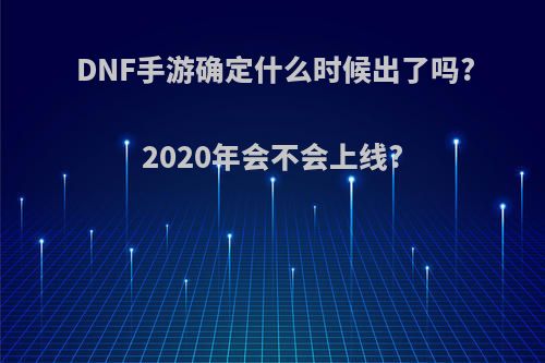 DNF手游确定什么时候出了吗?2020年会不会上线?(dnf手游啥时候出?)