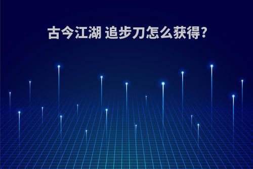 古今江湖 追步刀怎么获得?