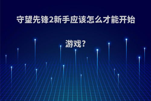 守望先锋2新手应该怎么才能开始游戏?