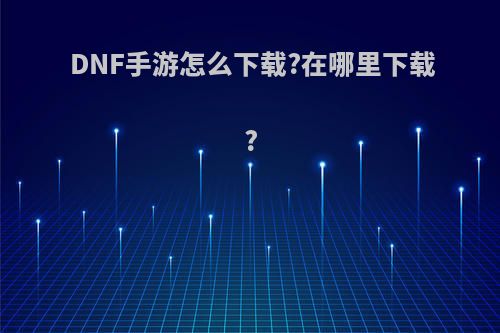 DNF手游怎么下载?在哪里下载?