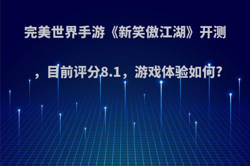 完美世界手游《新笑傲江湖》开测，目前评分8.1，游戏体验如何?