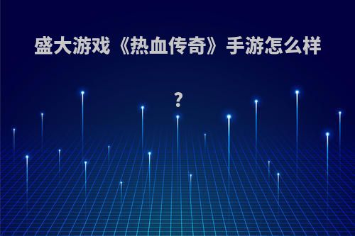 盛大游戏《热血传奇》手游怎么样?(盛大游戏《热血传奇》手游怎么样玩)