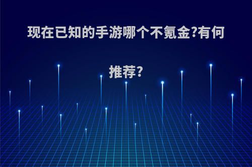 现在已知的手游哪个不氪金?有何推荐?(那些手游不氪金)