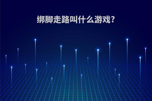 绑脚走路叫什么游戏?