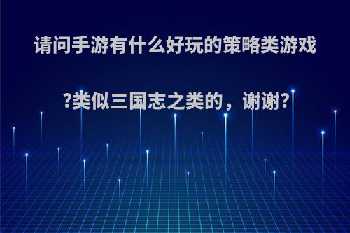 请问手游有什么好玩的策略类游戏?类似三国志之类的，谢谢?(类似于三国志的策略游戏)